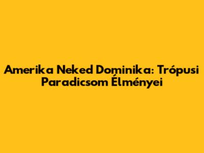 Amerika Neked Dominika: Trópusi Paradicsom Élményei