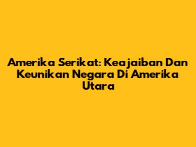 Amerika Serikat: Keajaiban Dan Keunikan Negara Di Amerika Utara