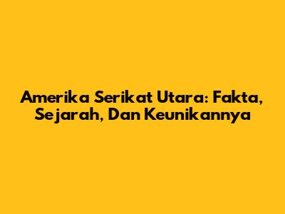 Amerika Serikat Utara: Fakta, Sejarah, Dan Keunikannya