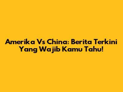 Amerika Vs China: Berita Terkini Yang Wajib Kamu Tahu!