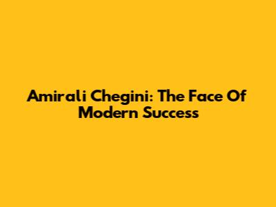 Amirali Chegini: The Face Of Modern Success