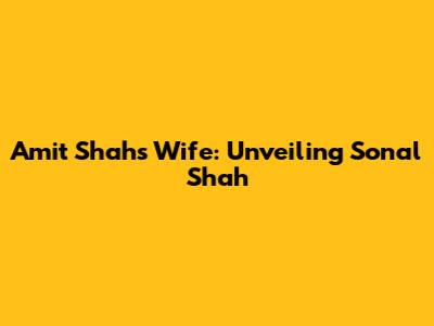 Amit Shah's Wife: Unveiling Sonal Shah