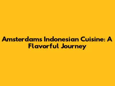 Amsterdam's Indonesian Cuisine: A Flavorful Journey