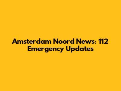 Amsterdam Noord News: 112 Emergency Updates