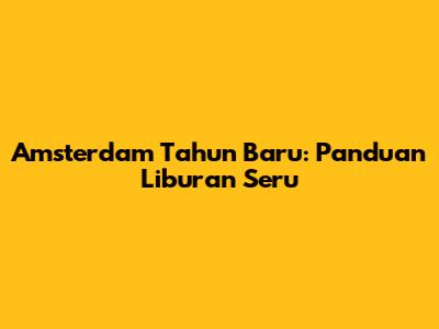 Amsterdam Tahun Baru: Panduan Liburan Seru