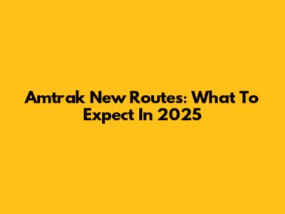 Amtrak New Routes: What To Expect In 2025