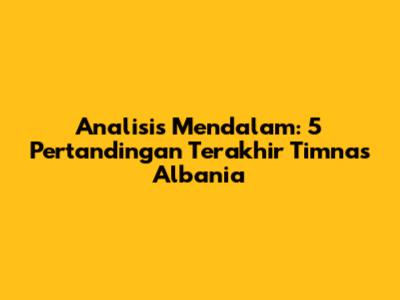 Analisis Mendalam: 5 Pertandingan Terakhir Timnas Albania