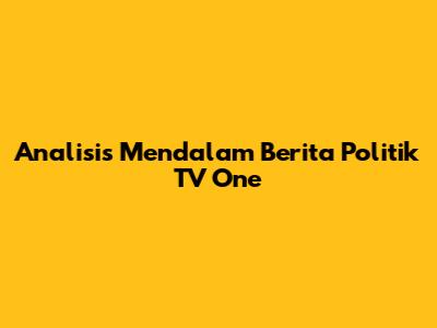 Analisis Mendalam Berita Politik TV One