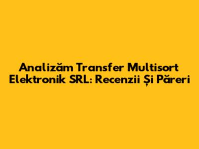 Analizăm Transfer Multisort Elektronik SRL: Recenzii Și Păreri