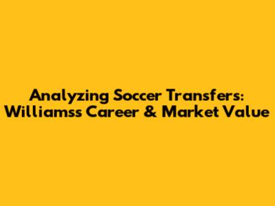 Analyzing Soccer Transfers: Williams's Career & Market Value