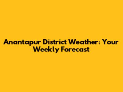 Anantapur District Weather: Your Weekly Forecast