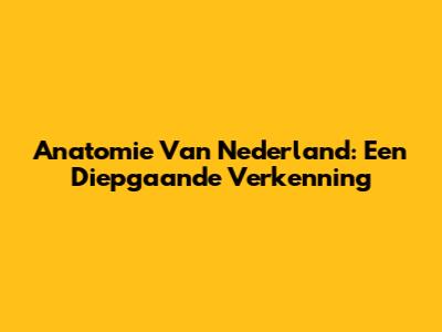 Anatomie Van Nederland: Een Diepgaande Verkenning