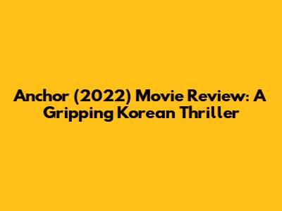 Anchor (2022) Movie Review: A Gripping Korean Thriller
