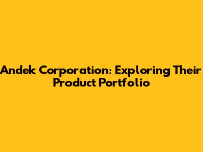 Andek Corporation: Exploring Their Product Portfolio