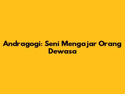Andragogi: Seni Mengajar Orang Dewasa