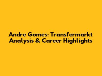 Andre Gomes: Transfermarkt Analysis & Career Highlights