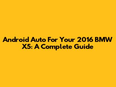 Android Auto For Your 2016 BMW X5: A Complete Guide