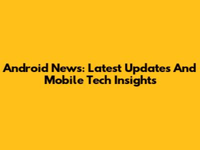 Android News: Latest Updates And Mobile Tech Insights