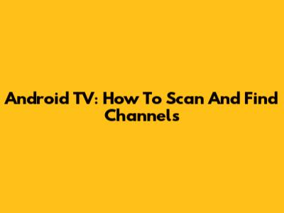 Android TV: How To Scan And Find Channels