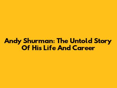 Andy Shurman: The Untold Story Of His Life And Career