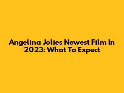 Angelina Jolie's Newest Film In 2023: What To Expect