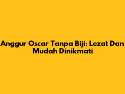Anggur Oscar Tanpa Biji: Lezat Dan Mudah Dinikmati
