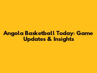Angola Basketball Today: Game Updates & Insights
