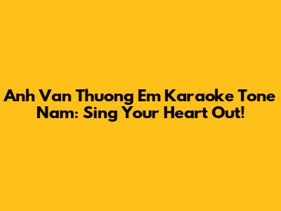 Anh Van Thuong Em Karaoke Tone Nam: Sing Your Heart Out!