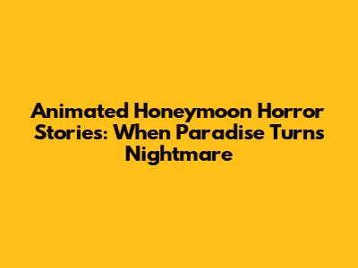 Animated Honeymoon Horror Stories: When Paradise Turns Nightmare