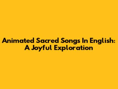 Animated Sacred Songs In English: A Joyful Exploration