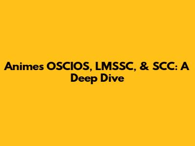 Anime's OSCIOS, LMSSC, & SCC: A Deep Dive