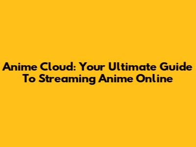 Anime Cloud: Your Ultimate Guide To Streaming Anime Online