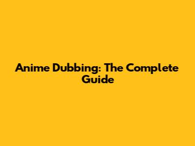 Anime Dubbing: The Complete Guide