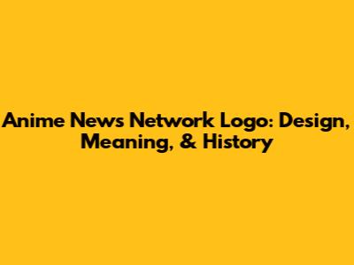 Anime News Network Logo: Design, Meaning, & History