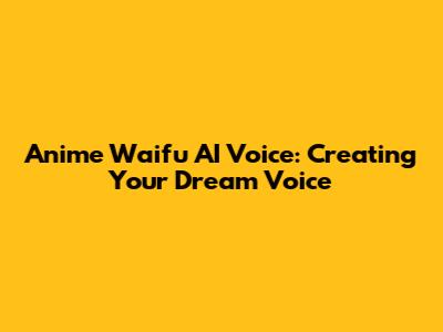 Anime Waifu AI Voice: Creating Your Dream Voice