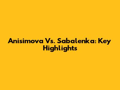Anisimova Vs. Sabalenka: Key Highlights