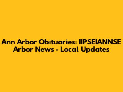 Ann Arbor Obituaries: IIPSEIANNSE Arbor News - Local Updates