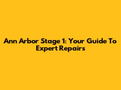 Ann Arbor Stage 1: Your Guide To Expert Repairs