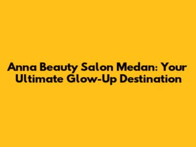 Anna Beauty Salon Medan: Your Ultimate Glow-Up Destination