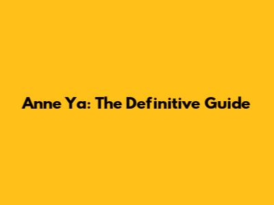Anne Ya: The Definitive Guide
