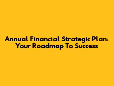 Annual Financial Strategic Plan: Your Roadmap To Success