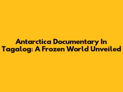 Antarctica Documentary In Tagalog: A Frozen World Unveiled
