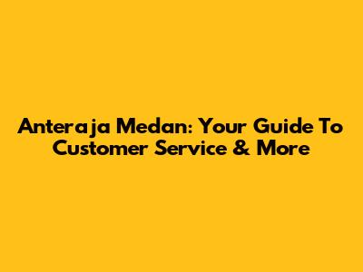 Anteraja Medan: Your Guide To Customer Service & More