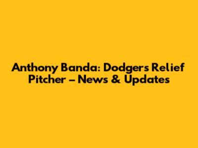 Anthony Banda: Dodgers Relief Pitcher – News & Updates
