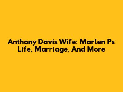 Anthony Davis' Wife: Marlen P's Life, Marriage, And More