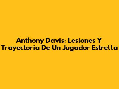 Anthony Davis: Lesiones Y Trayectoria De Un Jugador Estrella