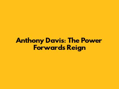 Anthony Davis: The Power Forward's Reign