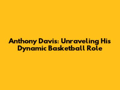 Anthony Davis: Unraveling His Dynamic Basketball Role