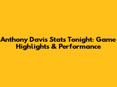 Anthony Davis Stats Tonight: Game Highlights & Performance