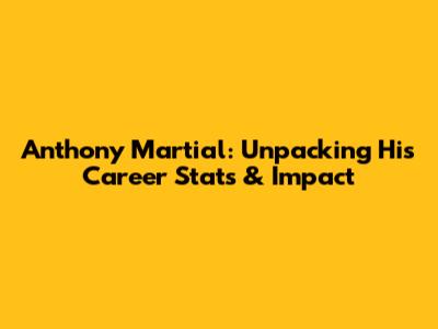 Anthony Martial: Unpacking His Career Stats & Impact